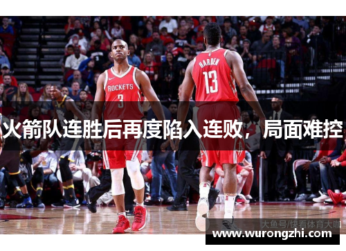 火箭队连胜后再度陷入连败，局面难控
