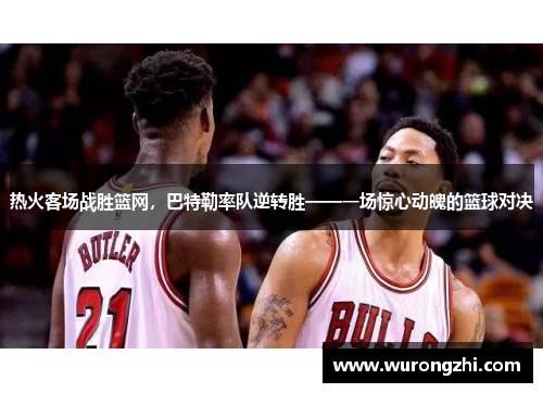 热火客场战胜篮网，巴特勒率队逆转胜——一场惊心动魄的篮球对决