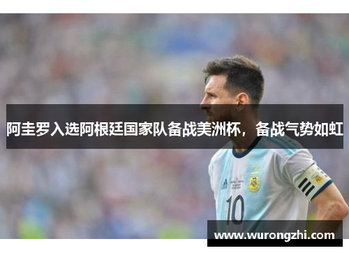 阿圭罗入选阿根廷国家队备战美洲杯，备战气势如虹