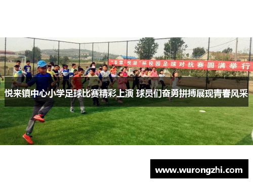 悦来镇中心小学足球比赛精彩上演 球员们奋勇拼搏展现青春风采