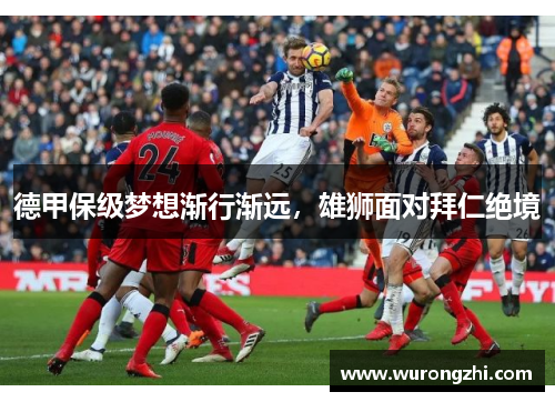德甲保级梦想渐行渐远，雄狮面对拜仁绝境
