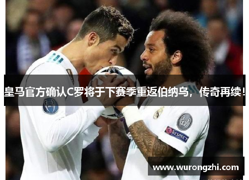 皇马官方确认C罗将于下赛季重返伯纳乌，传奇再续！