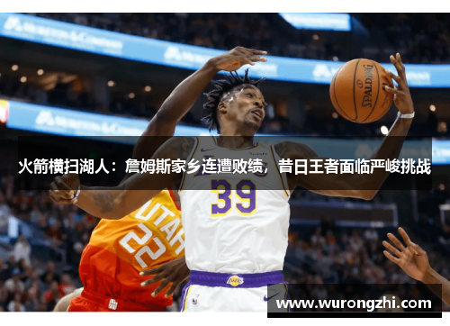 火箭横扫湖人：詹姆斯家乡连遭败绩，昔日王者面临严峻挑战