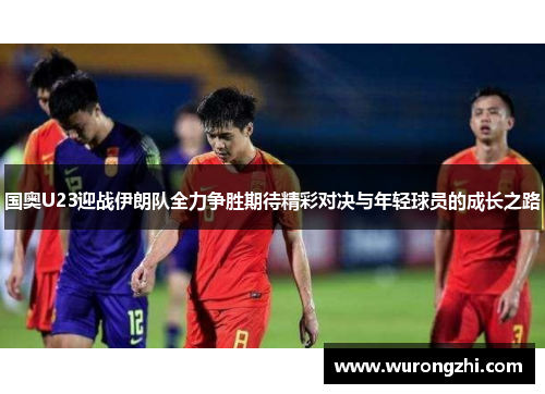 国奥U23迎战伊朗队全力争胜期待精彩对决与年轻球员的成长之路