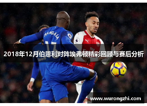 2018年12月伯恩利对阵埃弗顿精彩回顾与赛后分析