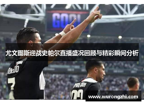 尤文图斯迎战史帕尔直播盛况回顾与精彩瞬间分析