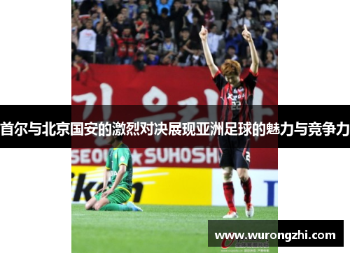首尔与北京国安的激烈对决展现亚洲足球的魅力与竞争力