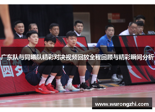 广东队与同曦队精彩对决视频回放全程回顾与精彩瞬间分析