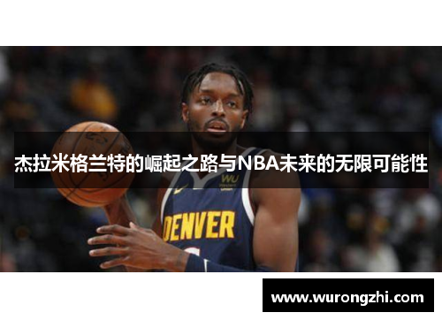 杰拉米格兰特的崛起之路与NBA未来的无限可能性